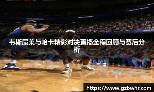 韦斯屈莱与哈卡精彩对决直播全程回顾与赛后分析